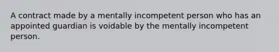 A contract made by a mentally incompetent person who has an appointed guardian is voidable by the mentally incompetent person.