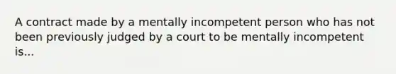 A contract made by a mentally incompetent person who has not been previously judged by a court to be mentally incompetent is...