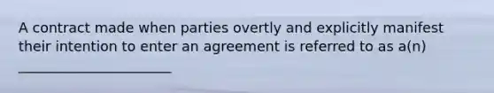 A contract made when parties overtly and explicitly manifest their intention to enter an agreement is referred to as a(n) ______________________