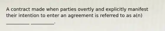 A contract made when parties overtly and explicitly manifest their intention to enter an agreement is referred to as a(n) __________ __________.