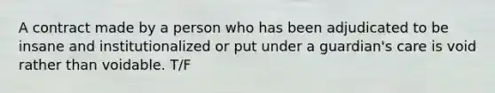 A contract made by a person who has been adjudicated to be insane and institutionalized or put under a guardian's care is void rather than voidable. T/F