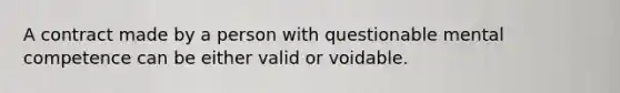 A contract made by a person with questionable mental competence can be either valid or voidable.