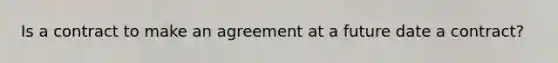 Is a contract to make an agreement at a future date a contract?