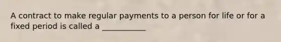 A contract to make regular payments to a person for life or for a fixed period is called a ___________