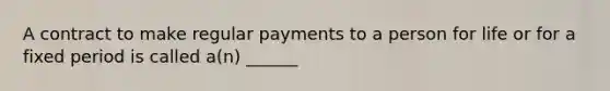 A contract to make regular payments to a person for life or for a fixed period is called a(n) ______