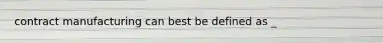 contract manufacturing can best be defined as _