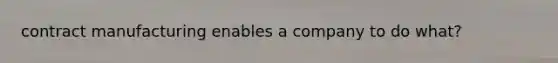 contract manufacturing enables a company to do what?