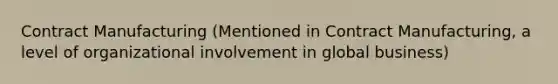 Contract Manufacturing (Mentioned in Contract Manufacturing, a level of organizational involvement in global business)