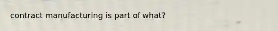 contract manufacturing is part of what?