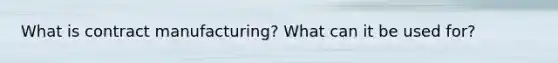 What is contract manufacturing? What can it be used for?