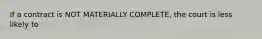 If a contract is NOT MATERIALLY COMPLETE, the court is less likely to