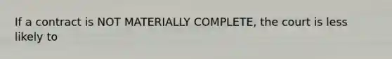 If a contract is NOT MATERIALLY COMPLETE, the court is less likely to