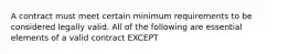 A contract must meet certain minimum requirements to be considered legally valid. All of the following are essential elements of a valid contract EXCEPT