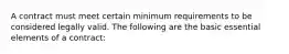 A contract must meet certain minimum requirements to be considered legally valid. The following are the basic essential elements of a contract: