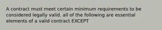 A contract must meet certain minimum requirements to be considered legally valid. all of the following are essential elements of a valid contract EXCEPT