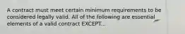 A contract must meet certain minimum requirements to be considered legally valid. All of the following are essential elements of a valid contract EXCEPT...