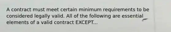 A contract must meet certain minimum requirements to be considered legally valid. All of the following are essential elements of a valid contract EXCEPT...