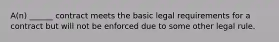 A(n) ______ contract meets the basic legal requirements for a contract but will not be enforced due to some other legal rule.