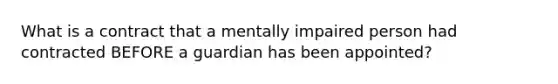 What is a contract that a mentally impaired person had contracted BEFORE a guardian has been appointed?