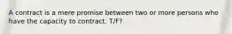 A contract is a mere promise between two or more persons who have the capacity to contract. T/F?