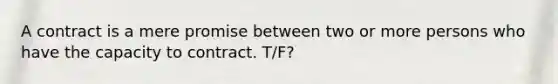 A contract is a mere promise between two or more persons who have the capacity to contract. T/F?