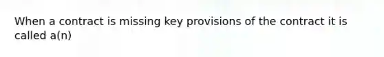 When a contract is missing key provisions of the contract it is called a(n)