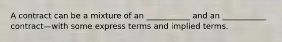 A contract can be a mixture of an ___________ and an ___________ contract—with some express terms and implied terms.