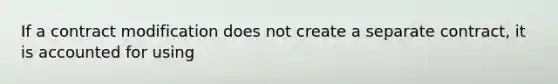 If a contract modification does not create a separate contract, it is accounted for using