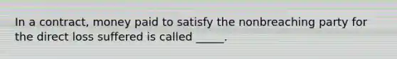 In a contract, money paid to satisfy the nonbreaching party for the direct loss suffered is called _____.