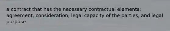 a contract that has the necessary contractual elements: agreement, consideration, legal capacity of the parties, and legal purpose