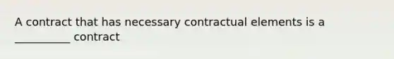 A contract that has necessary contractual elements is a __________ contract