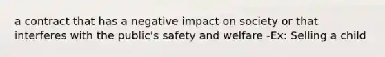 a contract that has a negative impact on society or that interferes with the public's safety and welfare -Ex: Selling a child