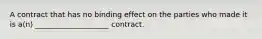 A contract that has no binding effect on the parties who made it is a(n) ____________________ contract.