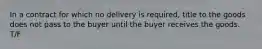 In a contract for which no delivery is required, title to the goods does not pass to the buyer until the buyer receives the goods. T/F