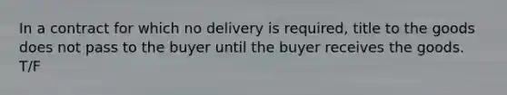 In a contract for which no delivery is required, title to the goods does not pass to the buyer until the buyer receives the goods. T/F