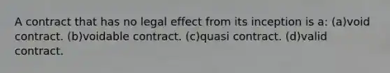 A contract that has no legal effect from its inception is a: (a)void contract. (b)voidable contract. (c)quasi contract. (d)valid contract.