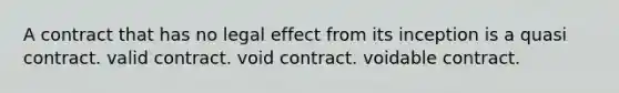 A contract that has no legal effect from its inception is a quasi contract. valid contract. void contract. voidable contract.