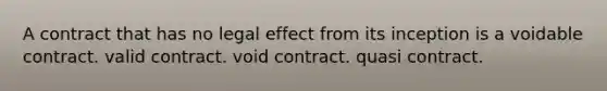 A contract that has no legal effect from its inception is a voidable contract. valid contract. void contract. quasi contract.