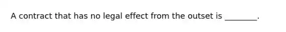 A contract that has no legal effect from the outset is ________.