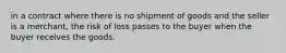 in a contract where there is no shipment of goods and the seller is a merchant, the risk of loss passes to the buyer when the buyer receives the goods.