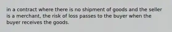 in a contract where there is no shipment of goods and the seller is a merchant, the risk of loss passes to the buyer when the buyer receives the goods.