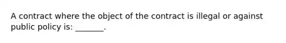 A contract where the object of the contract is illegal or against public policy is: _______.