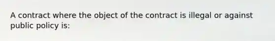 A contract where the object of the contract is illegal or against public policy is: