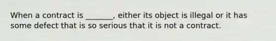 When a contract is _______, either its object is illegal or it has some defect that is so serious that it is not a contract.