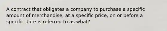 A contract that obligates a company to purchase a specific amount of merchandise, at a specific price, on or before a specific date is referred to as what?