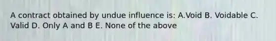 A contract obtained by undue influence is: A.Void B. Voidable C. Valid D. Only A and B E. None of the above