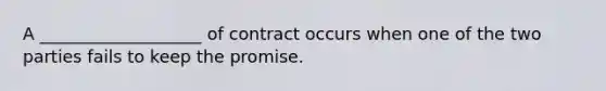 A ___________________ of contract occurs when one of the two parties fails to keep the promise.