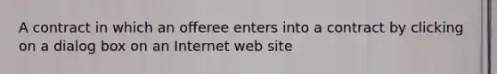 A contract in which an offeree enters into a contract by clicking on a dialog box on an Internet web site