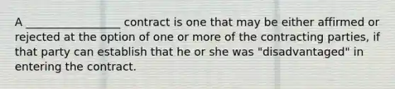 A _________________ contract is one that may be either affirmed or rejected at the option of one or more of the contracting parties, if that party can establish that he or she was "disadvantaged" in entering the contract.