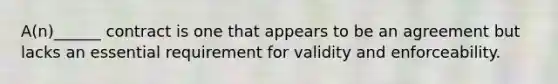 A(n)______ contract is one that appears to be an agreement but lacks an essential requirement for validity and enforceability.